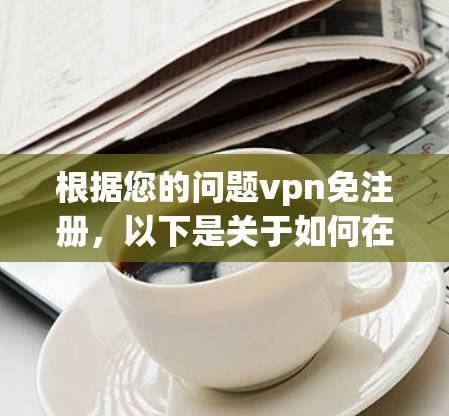 根据您的问题vpn免注册,以下是关于如何在Windows环境中使用VPN,无需注册的步骤