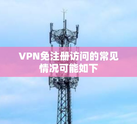 VPN免注册访问的常见情况可能如下