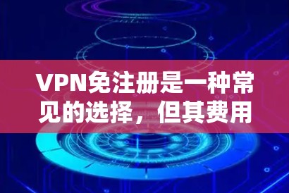 VPN免注册是一种常见的选择，但其费用和隐藏费用可能会让用户感到困惑。以下是对VPN免注册的总结和建议