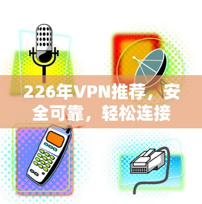 226年VPN推荐,安全可靠,轻松连接的未来