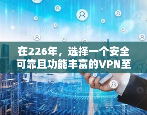 在226年，选择一个安全可靠且功能丰富的VPN至关重要。以下是一些综合考虑的因素和推荐的VPN选择