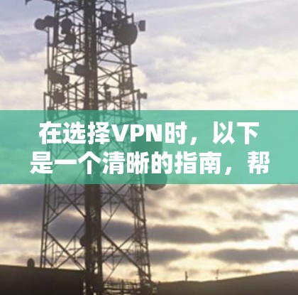 在选择VPN时，以下是一个清晰的指南，帮助你做出明智的选择