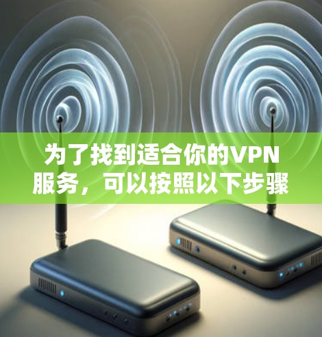 为了找到适合你的VPN服务，可以按照以下步骤进行评估和选择