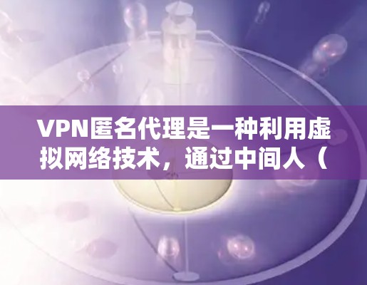 VPN匿名代理是一种利用虚拟网络技术,通过中间人(代理)提供加密VPN服务,同时保护用户信息不被泄露的技术。以下是其关键组成部分和步骤