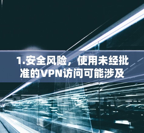 1.安全风险,使用未经批准的VPN访问可能涉及网络攻击、政治敏感内容或非法活动。匿名访问可能让用户更容易获取这些信息