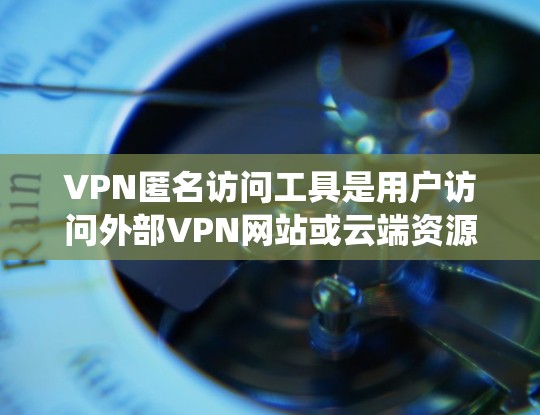 VPN匿名访问工具是用户访问外部VPN网站或云端资源时的便利工具,但使用时需要谨慎,以确保安全性和隐私。以下是对这些工具的系统性分析