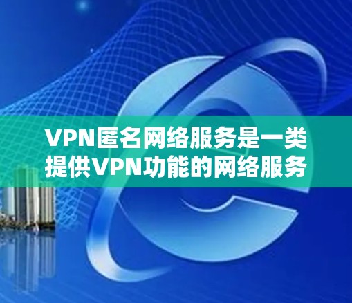 VPN匿名网络服务是一类提供VPN功能的网络服务，旨在让用户可以在任何地方访问VPN，无需担心IP地址的追踪或访问。以下是其详细的解释