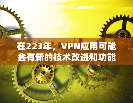 在223年,VPN应用可能会有新的技术改进和功能添加,以适应用户对数据安全和隐私保护的需求。以下是223年VPN应用的几个关键趋势和推荐