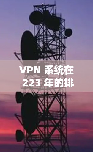 VPN 系统在 223 年的排行榜中表现如何呢？这是一个非常有趣的话题，因为VPN 的市场份额和市场地位在每年都会变化。以下是一些 VPN 系统在 223 年的排行榜，以及它们的排名情况