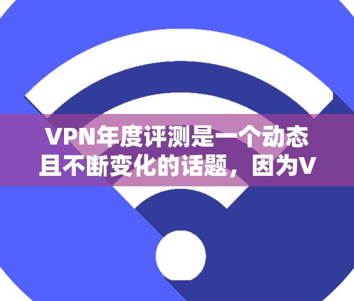 VPN年度评测是一个动态且不断变化的话题，因为VPN市场在每年都会发生显著的变化，包括技术进步、市场需求变化、政策法规变化等。因此，每年的VPN年度评测数据可能会有所变动