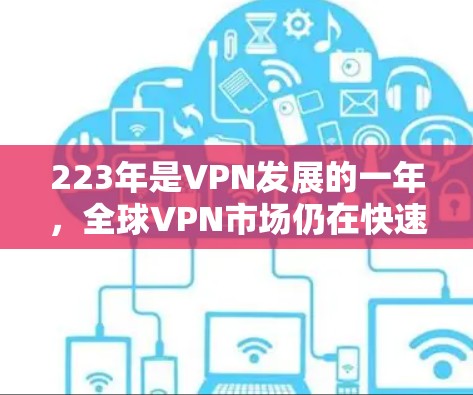 223年是VPN发展的一年，全球VPN市场仍在快速发展中，尽管面临技术、安全和用户选择等多重挑战，但仍然展现出显著的增长潜力。以下是223年VPN年度评测报告的分析