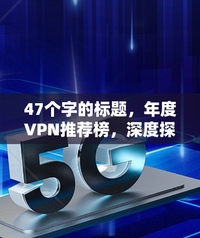 47个字的标题，年度VPN推荐榜，深度探索你的网络世界