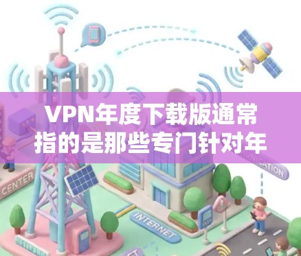 VPN年度下载版通常指的是那些专门针对年度使用或有一定需求的VPN软件。这些软件可能会附带一些额外的功能或优化，以满足特定的使用需求。以下是一些可能的VPN年度下载版，供参考