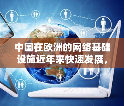 中国在欧洲的网络基础设施近年来快速发展，但对 VPN 服务的普及程度相对较低。以下是一些中国在欧洲的网络加速服务情况