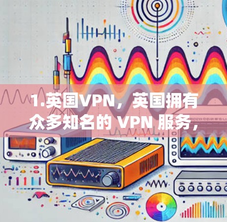 1.英国VPN，英国拥有众多知名的 VPN 服务，如 BritishVPN、NetNanny、NordVPN、Revolution、U-Net 等。这些服务在英国的用户数量庞大，且覆盖广泛