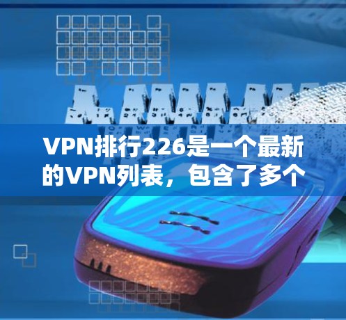 VPN排行226是一个最新的VPN列表，包含了多个可靠的VPN服务。具体列表如下