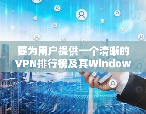 要为用户提供一个清晰的VPN排行榜及其Windows版本指南，以下是一个分步指南，涵盖主要因素和推荐VPN