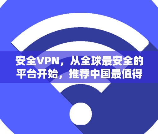 安全VPN，从全球最安全的平台开始，推荐中国最值得信赖的网络服务