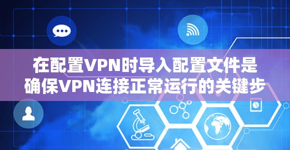 在配置VPN时导入配置文件是确保VPN连接正常运行的关键步骤。以下是一步步的指南，帮助您轻松完成这一操作