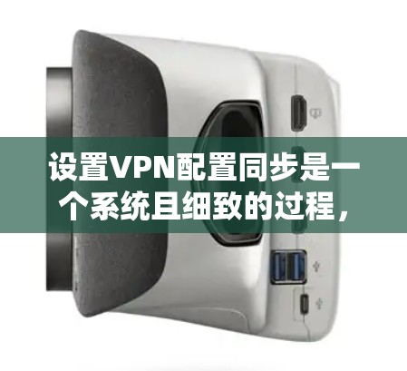 设置VPN配置同步是一个系统且细致的过程，需要用户具备一定的技术知识和耐心。以下是一个清晰的步骤指南，帮助您顺利配置并使用VPN同步功能