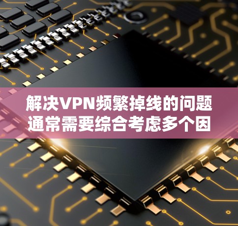 解决VPN频繁掉线的问题通常需要综合考虑多个因素，包括网络连接、设备问题、服务器配置以及使用方式等。以下是逐步的解决方案