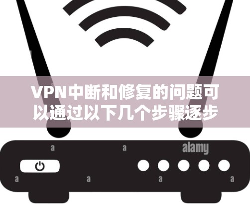 VPN中断和修复的问题可以通过以下几个步骤逐步解决
