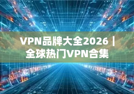 VPN品牌大全2026｜全球热门VPN合集