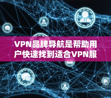 VPN品牌导航是帮助用户快速找到适合VPN服务的品牌的工具，能够满足用户对安全、高效、隐私保护等方面的多个需求。以下是一些可以从导航中获得的信息，帮助用户做出选择