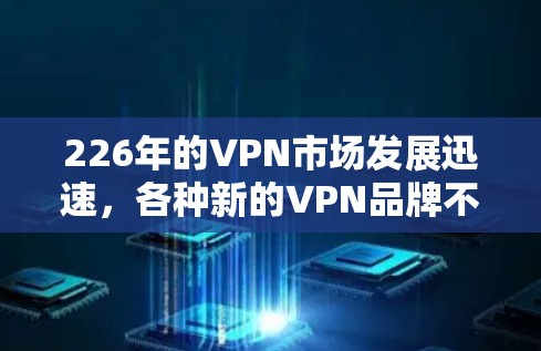 226年的VPN市场发展迅速，各种新的VPN品牌不断涌现，用户需求也日益多样化。以下是几个热门VPN品牌的对比，以及它们在226年的表现