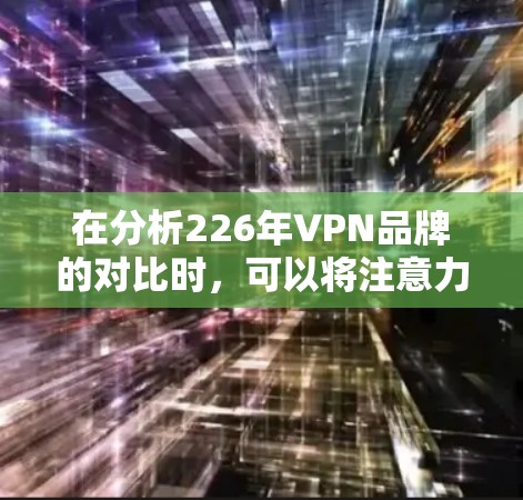 在分析226年VPN品牌的对比时，可以将注意力集中在速度、隐私和价格三个方面。以下是对这些方面的对比分析