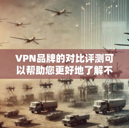 VPN品牌的对比评测可以帮助您更好地了解不同品牌的特点、优势以及适用场景，从而做出更明智的选择。以下是对几个主要VPN品牌的对比评测，供您参考