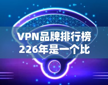 VPN品牌排行榜226年是一个比较广泛的领域，因为VPN品牌的选择涉及到多个因素，包括安全性、用户体验、品牌影响力以及用户评价等。以下是一些常见的VPN品牌及其特点，供您参考