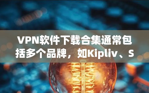 VPN软件下载合集通常包括多个品牌，如Kipliv、Snyk、Pico、Zap、Netn Guard 等。以下是这些软件的下载链接和一些推荐