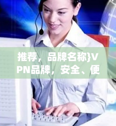 推荐,品牌名称}VPN品牌,安全、便捷、个性化服务,助力您的VPN体验