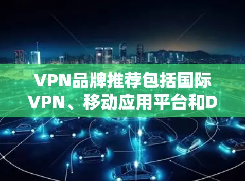 VPN品牌推荐包括国际VPN、移动应用平台和Dedicated Server服务。以下是各类型的主要品牌及适用场景