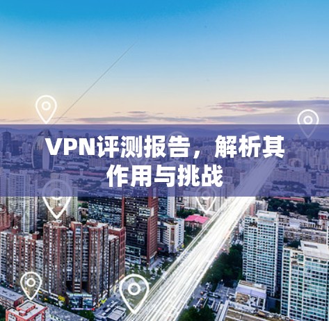 VPN评测报告,解析其作用与挑战