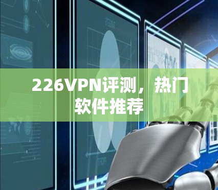 226VPN评测,热门软件推荐