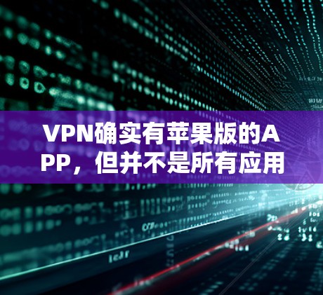 VPN确实有苹果版的APP，但并不是所有应用都是推荐的，还需要根据自己的需求和情况选择合适的VPN服务。以下是几种常见的VPN应用