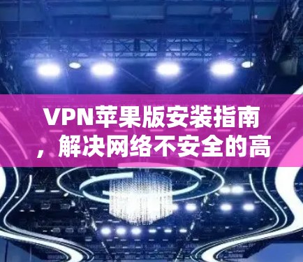 VPN苹果版安装指南，解决网络不安全的高效选择