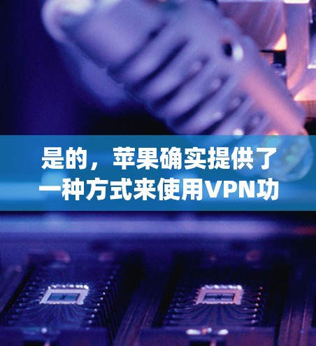 是的,苹果确实提供了一种方式来使用VPN功能,通常称为Google Play Services VPN。以下是如何在苹果App Store中下载并使用VPN的步骤