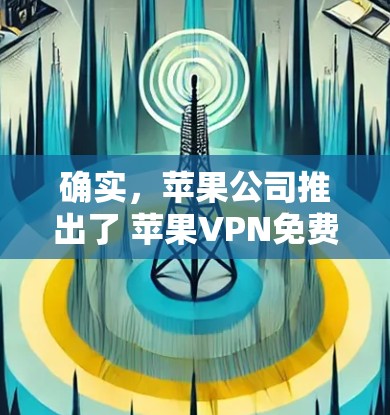 确实,苹果公司推出了 苹果VPN免费版,这是一个功能相对较少的VPN服务。以下是关于该产品的详细介绍