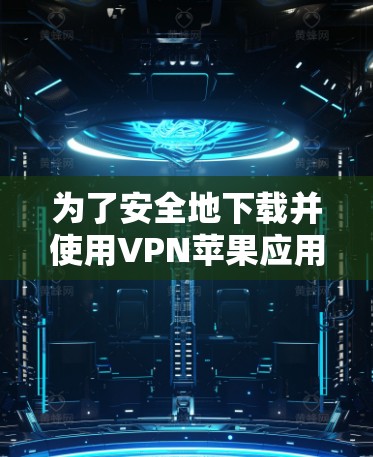 为了安全地下载并使用VPN苹果应用程序（iOS）您可以按照以下步骤进行操作