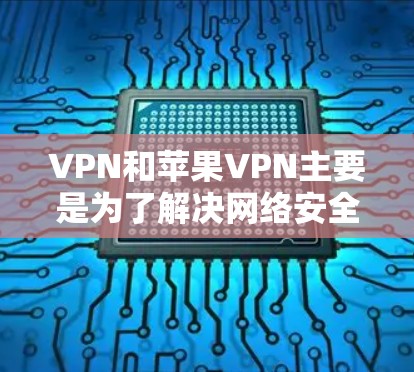 VPN和苹果VPN主要是为了解决网络安全问题而使用的工具，常见于保护个人数据、访问匿名服务或进行远程办公。以下是关于如何下载和使用苹果VPN的一些基本步骤和信息