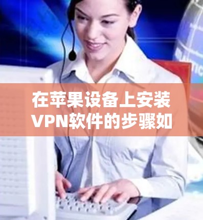 在苹果设备上安装VPN软件的步骤如下 在苹果设备上安装VPN软件的步骤如下