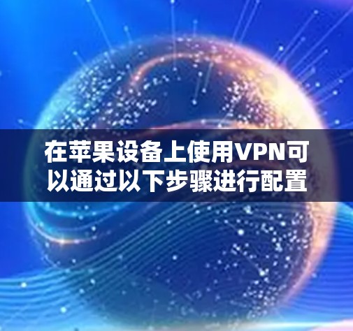 在苹果设备上使用VPN可以通过以下步骤进行配置 在苹果设备上使用VPN可以通过以下步骤进行配置