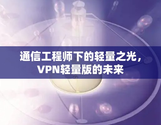 通信工程师下的轻量之光,VPN轻量版的未来 通信工程师下的轻量之光,VPN轻量版的未来