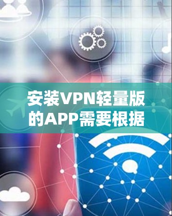 安装VPN轻量版的APP需要根据具体的设备和需求进行配置。以下是一些常见且常用的方法,适用于大多数用户
