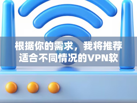 根据你的需求，我将推荐适合不同情况的VPN软件，并详细说明每个推荐的原因