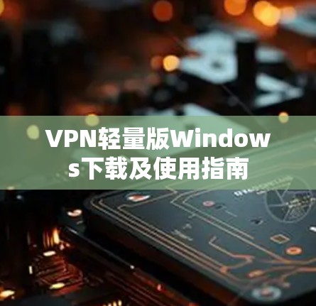 VPN轻量版Windows下载及使用指南