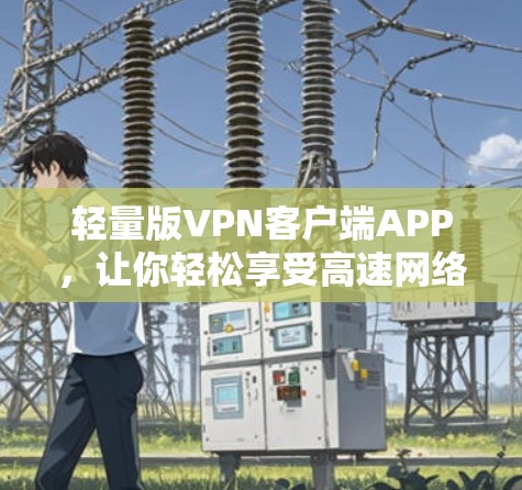 轻量版VPN客户端APP，让你轻松享受高速网络